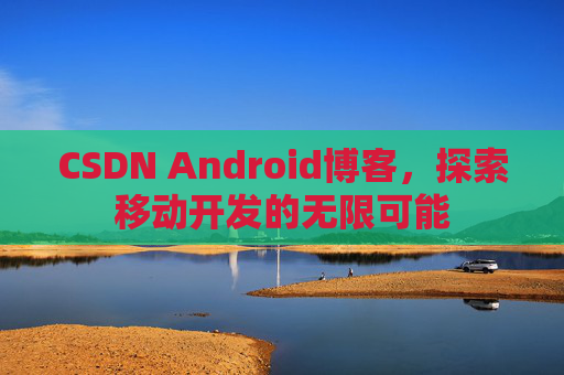 CSDN Android博客，探索移动开发的无限可能